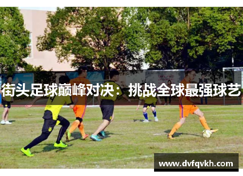 街头足球巅峰对决：挑战全球最强球艺