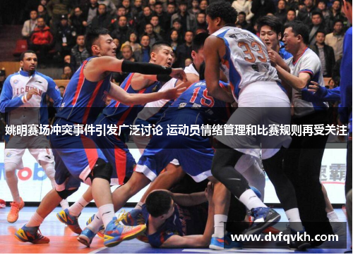 姚明赛场冲突事件引发广泛讨论 运动员情绪管理和比赛规则再受关注