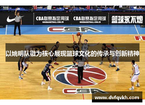以姚明队徽为核心展现篮球文化的传承与创新精神