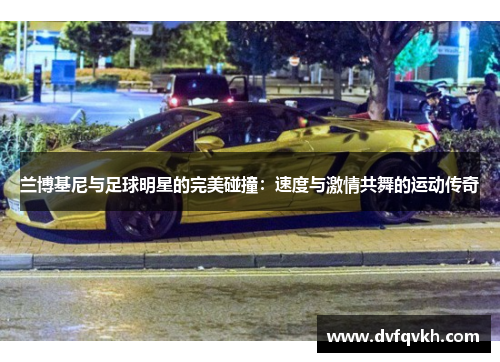 兰博基尼与足球明星的完美碰撞：速度与激情共舞的运动传奇