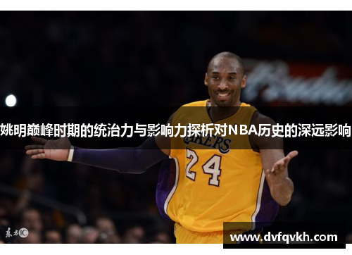 姚明巅峰时期的统治力与影响力探析对NBA历史的深远影响