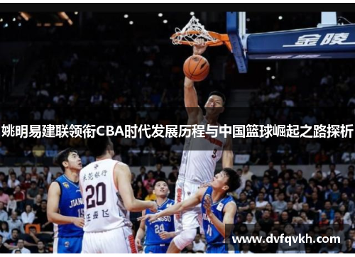 姚明易建联领衔CBA时代发展历程与中国篮球崛起之路探析