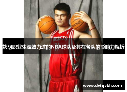 姚明职业生涯效力过的NBA球队及其在各队的影响力解析