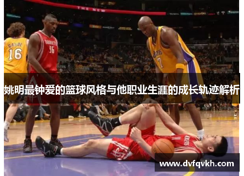 姚明最钟爱的篮球风格与他职业生涯的成长轨迹解析