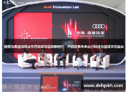 姚明与奥迪深度合作开启豪华运动新时代，共同探索未来出行科技与篮球文化融合