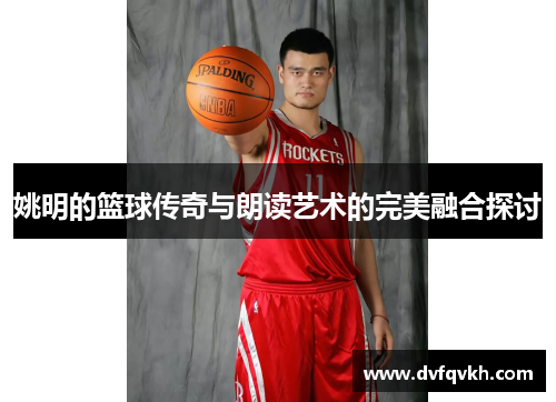 姚明的篮球传奇与朗读艺术的完美融合探讨