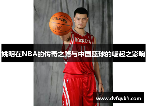 姚明在NBA的传奇之路与中国篮球的崛起之影响