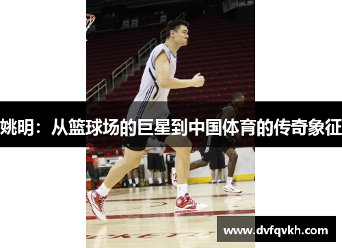 姚明：从篮球场的巨星到中国体育的传奇象征