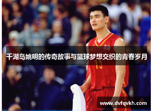 千湖岛姚明的传奇故事与篮球梦想交织的青春岁月