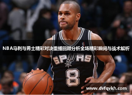 NBA马刺与勇士精彩对决重播回顾分析全场精彩瞬间与战术解析