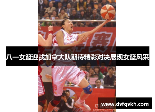 八一女篮迎战加拿大队期待精彩对决展现女篮风采