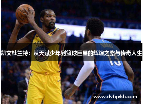 凯文杜兰特：从天赋少年到篮球巨星的辉煌之路与传奇人生