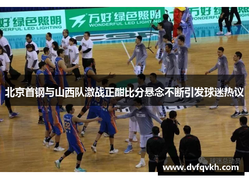 北京首钢与山西队激战正酣比分悬念不断引发球迷热议