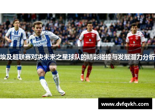 埃及超联赛对决未来之星球队的精彩碰撞与发展潜力分析