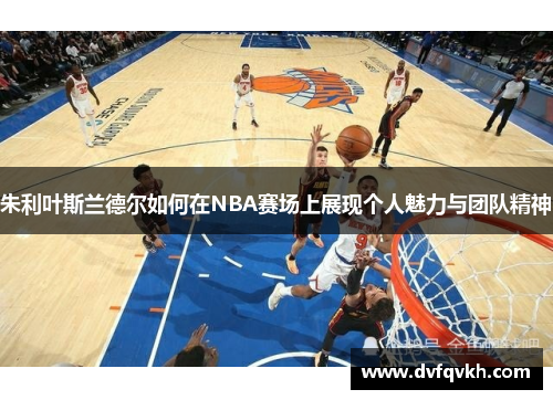 朱利叶斯兰德尔如何在NBA赛场上展现个人魅力与团队精神